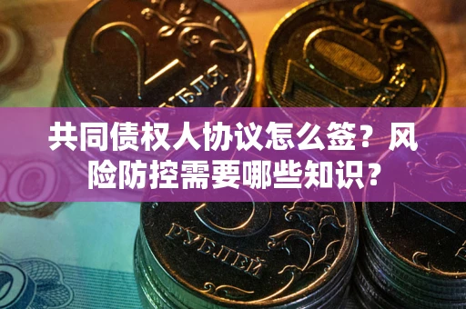 北京共同债权人协议怎么签?风险防控需要哪些知识? 北京共同债权人协议怎么签?风险防控需要哪些知识?