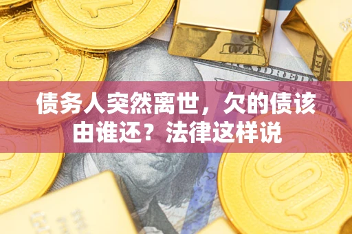 北京债务人突然离世,欠的债该由谁还?法律这样说 北京债务人突然离世,欠的债该由谁还?法律这样说