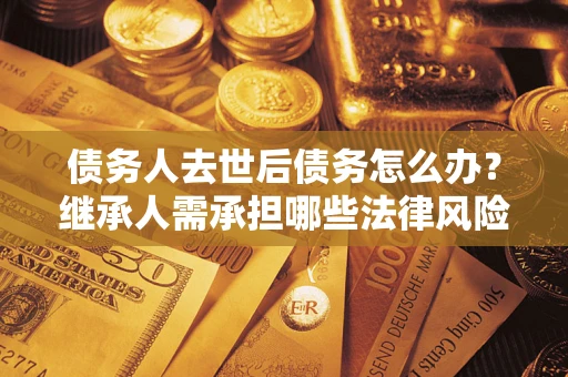 北京债务人去世后债务怎么办？继承人需承担哪些法律风险？